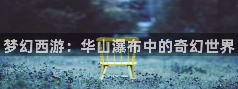 星亿娱乐注册：梦幻西游：华山瀑布中的奇幻世界