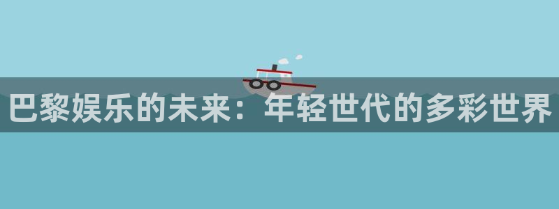 星亿娱乐：巴黎娱乐的未来：年轻世代的多彩世界