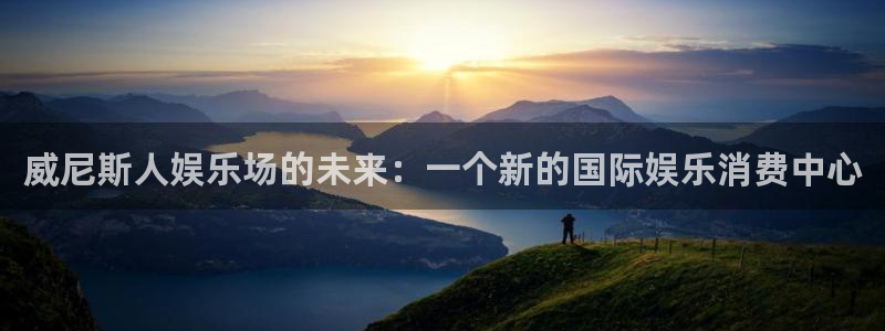 星亿娱乐登陆：威尼斯人娱乐场的未来：一个新的国际娱乐消费中心
