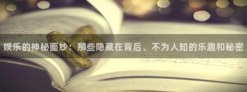星亿娱乐注册：娱乐的神秘面纱：那些隐藏在背后、不为人知的乐趣和秘密