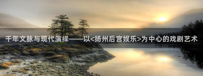 星亿娱乐登陆：千年文脉与现代演绎——以<扬州后宫娱乐>为中心的戏剧艺术