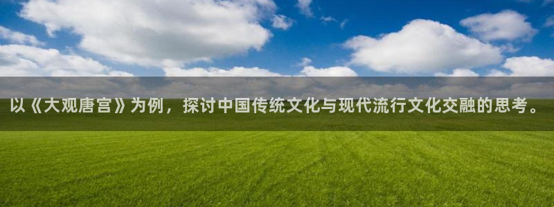 星亿娱乐主管：以《大观唐宫》为例，探讨中国传统文化与现代流行文化交融的思考。