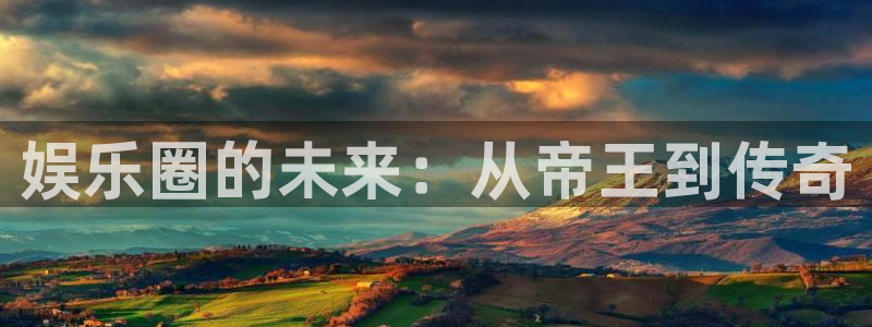 星亿娱乐平台：娱乐圈的未来：从帝王到传奇