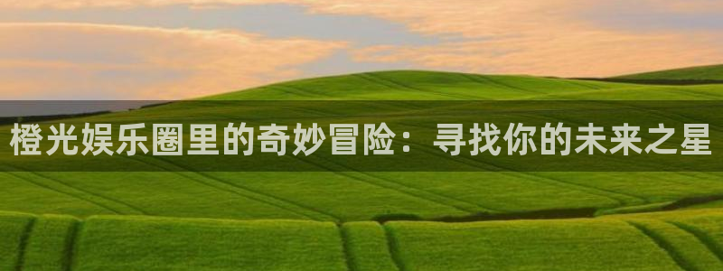 星亿娱乐登录：橙光娱乐圈里的奇妙冒险：寻找你的未来之星