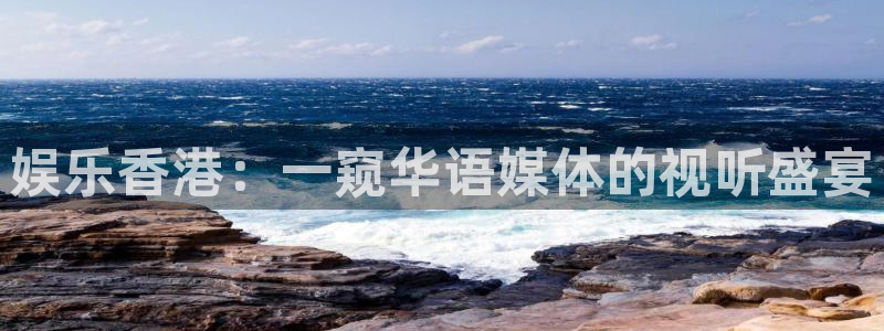 星亿娱乐主管：娱乐香港：一窥华语媒体的视听盛宴