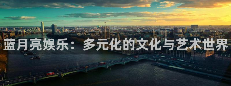星亿娱乐登录：蓝月亮娱乐：多元化的文化与艺术世界
