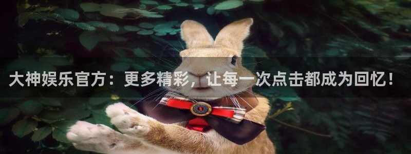 星亿娱乐app官方网站：大神娱乐官方：更多精彩，让每一次点击都成为回忆！