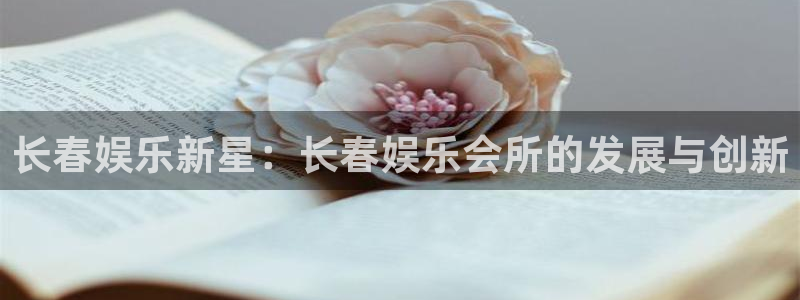 星亿娱乐注册：长春娱乐新星：长春娱乐会所的发展与创新