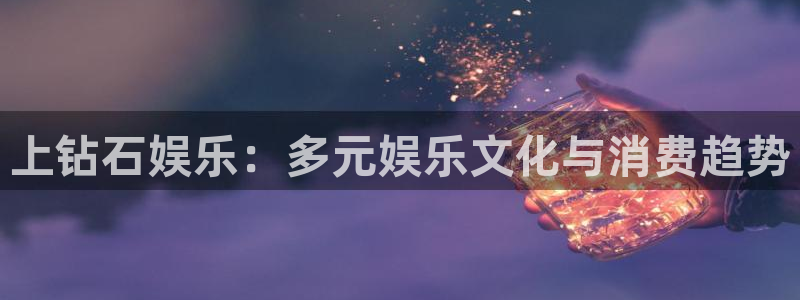 星亿娱乐注册：上钻石娱乐：多元娱乐文化与消费趋势